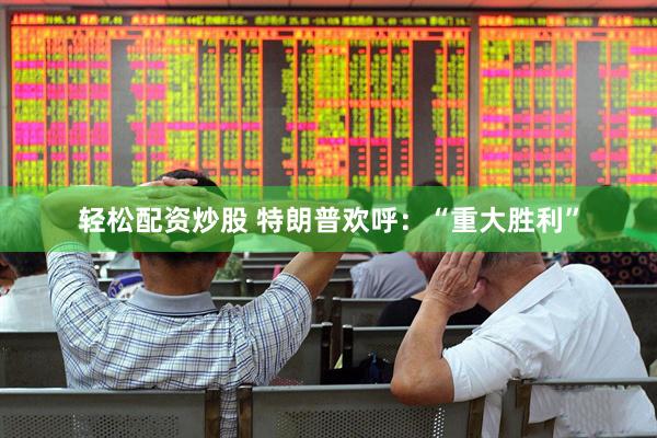 轻松配资炒股 特朗普欢呼：“重大胜利”