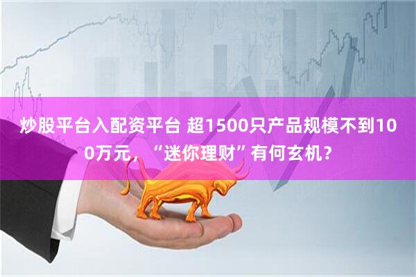 炒股平台入配资平台 超1500只产品规模不到100万元，“迷你理财”有何玄机？