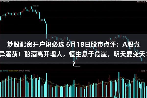 炒股配资开户识必选 6月18日股市点评：A股诡异震荡！酿酒高开埋人，恒生悬于危崖，明天要变天？