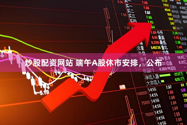 炒股配资网站 端午A股休市安排，公布