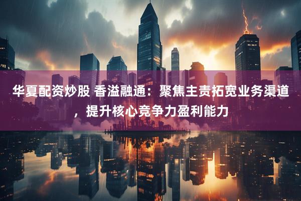 华夏配资炒股 香溢融通：聚焦主责拓宽业务渠道，提升核心竞争力盈利能力