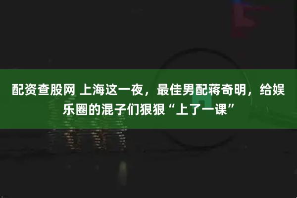 配资查股网 上海这一夜，最佳男配蒋奇明，给娱乐圈的混子们狠狠“上了一课”