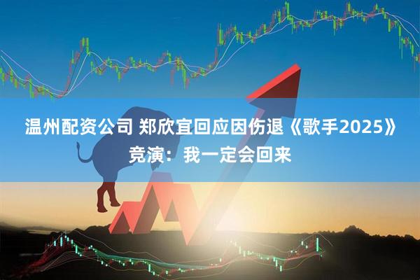 温州配资公司 郑欣宜回应因伤退《歌手2025》竞演：我一定会回来