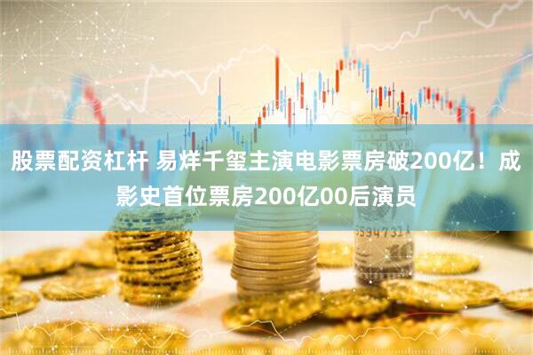 股票配资杠杆 易烊千玺主演电影票房破200亿！成影史首位票房200亿00后演员