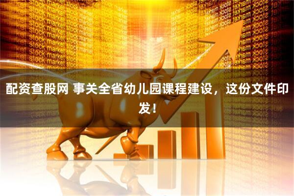 配资查股网 事关全省幼儿园课程建设，这份文件印发！