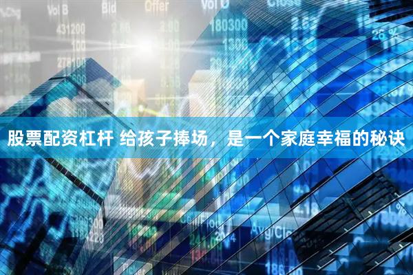 股票配资杠杆 给孩子捧场，是一个家庭幸福的秘诀