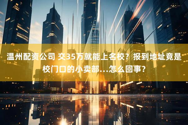 温州配资公司 交35万就能上名校？报到地址竟是校门口的小卖部…怎么回事？