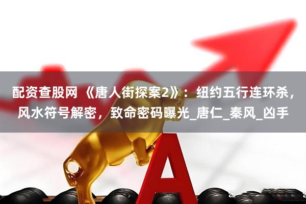 配资查股网 《唐人街探案2》：纽约五行连环杀，风水符号解密，致命密码曝光_唐仁_秦风_凶手