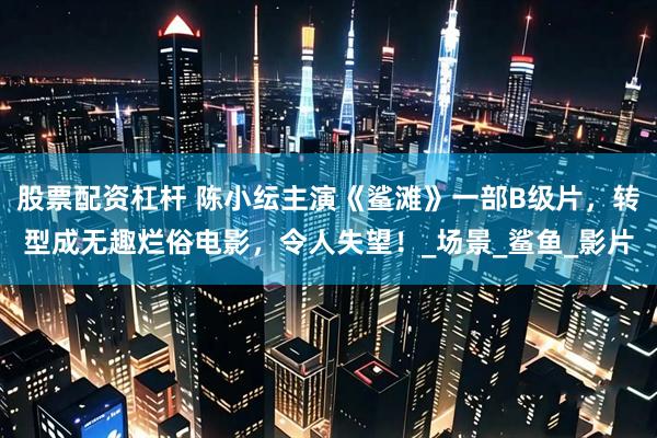 股票配资杠杆 陈小纭主演《鲨滩》一部B级片，转型成无趣烂俗电影，令人失望！_场景_鲨鱼_影片