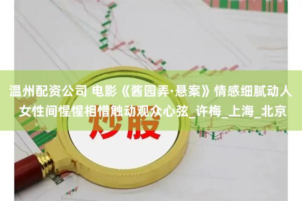 温州配资公司 电影《酱园弄·悬案》情感细腻动人 女性间惺惺相惜触动观众心弦_许梅_上海_北京
