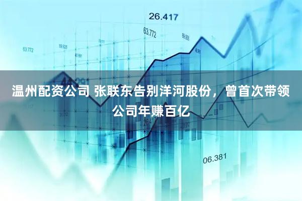温州配资公司 张联东告别洋河股份，曾首次带领公司年赚百亿
