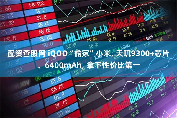 配资查股网 iQOO“偷家”小米, 天玑9300+芯片、6400mAh, 拿下性价比第一