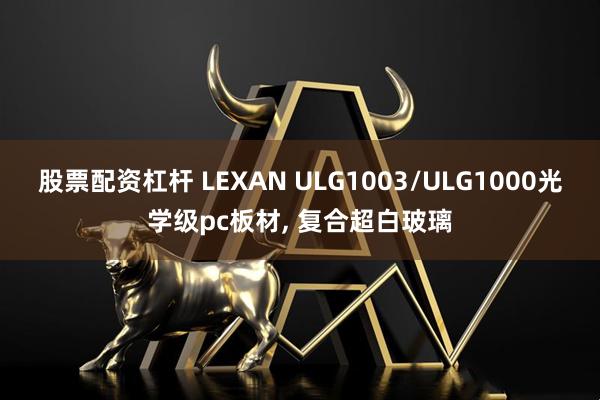 股票配资杠杆 LEXAN ULG1003/ULG1000光学级pc板材, 复合超白玻璃