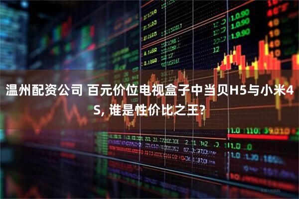 温州配资公司 百元价位电视盒子中当贝H5与小米4S, 谁是性价比之王?