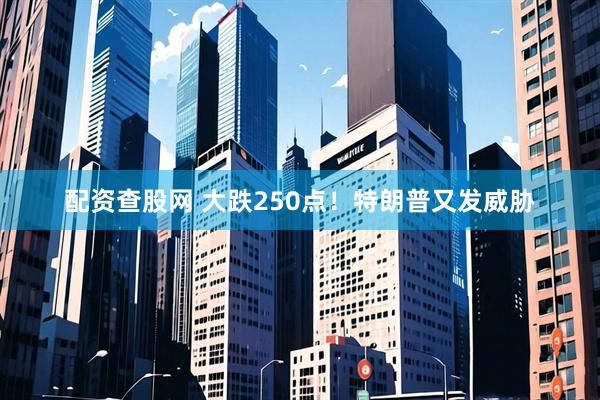 配资查股网 大跌250点！特朗普又发威胁
