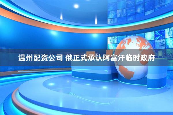 温州配资公司 俄正式承认阿富汗临时政府