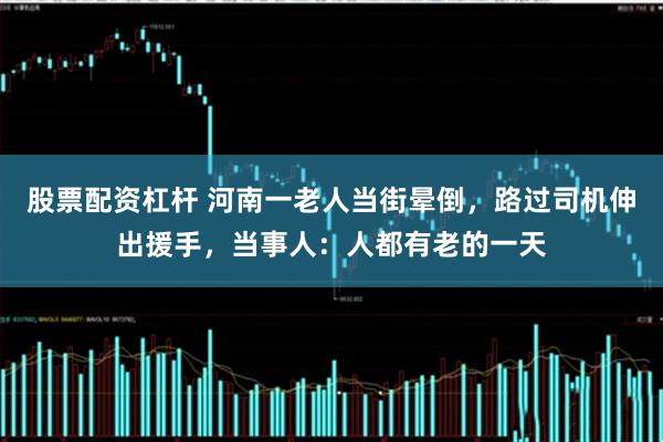 股票配资杠杆 河南一老人当街晕倒，路过司机伸出援手，当事人：人都有老的一天