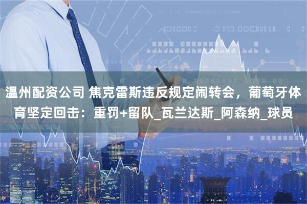 温州配资公司 焦克雷斯违反规定闹转会，葡萄牙体育坚定回击：重罚+留队_瓦兰达斯_阿森纳_球员