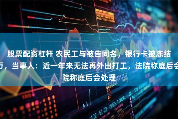股票配资杠杆 农民工与被告同名，银行卡被冻结600万，当事人：近一年来无法再外出打工，法院称庭后会处理