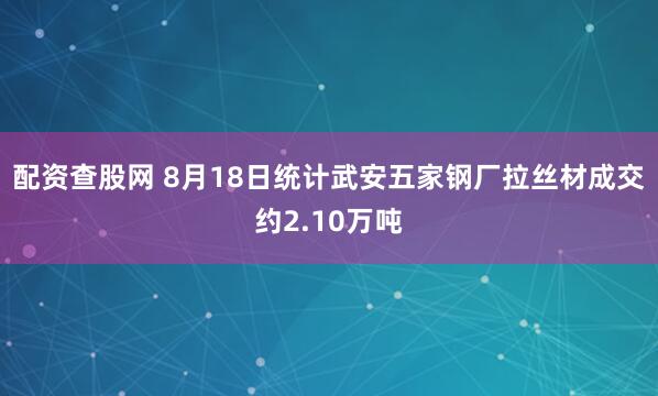 配资查股网 8月18日统计武安五家钢厂拉丝材成交约2.10万吨