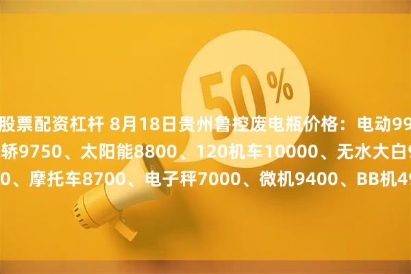 股票配资杠杆 8月18日贵州鲁控废电瓶价格：电动9950、电信9400、电轿9750、太阳能8800、120机车10000、无水大白9800、小黑皮8700、摩托车8700、电子秤7000、微机9400、BB机4900、手提灯3350、无水统货9950、扣水小黑皮10200。（单位：元/吨）