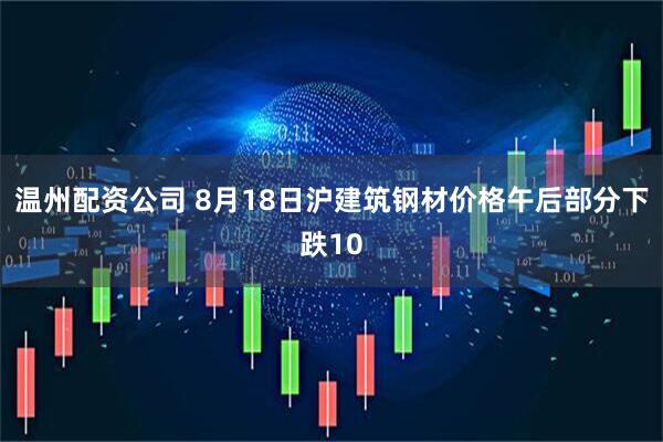 温州配资公司 8月18日沪建筑钢材价格午后部分下跌10