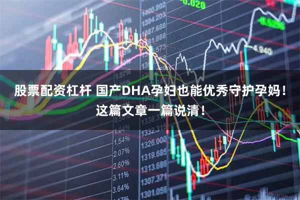 股票配资杠杆 国产DHA孕妇也能优秀守护孕妈！这篇文章一篇说清！