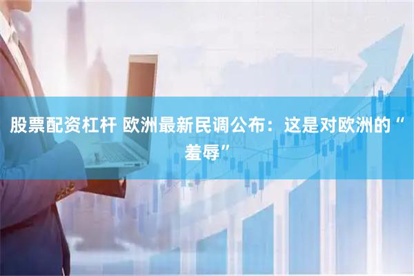 股票配资杠杆 欧洲最新民调公布：这是对欧洲的“羞辱”