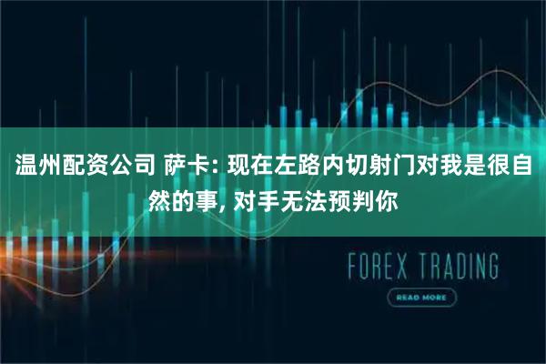 温州配资公司 萨卡: 现在左路内切射门对我是很自然的事, 对手无法预判你