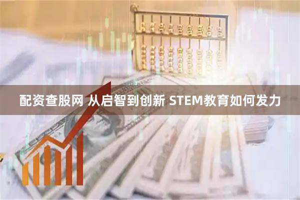 配资查股网 从启智到创新 STEM教育如何发力