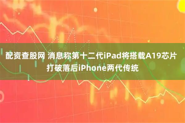配资查股网 消息称第十二代iPad将搭载A19芯片 打破落后iPhone两代传统