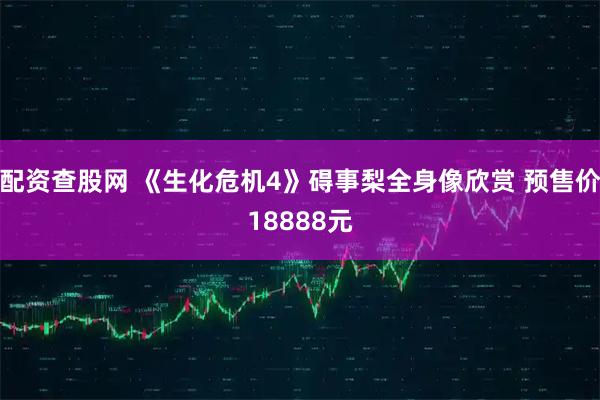 配资查股网 《生化危机4》碍事梨全身像欣赏 预售价18888元