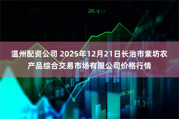 温州配资公司 2025年12月21日长治市紫坊农产品综合交易市场有限公司价格行情