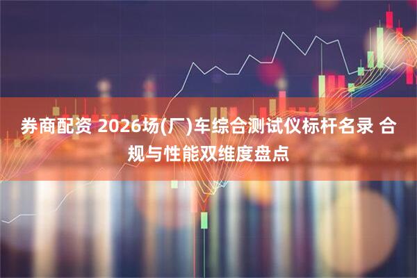 券商配资 2026场(厂)车综合测试仪标杆名录 合规与性能双维度盘点